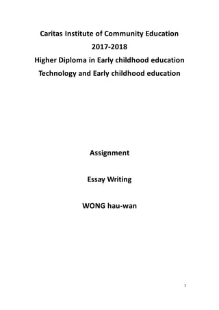 1
Caritas Institute of Community Education
2017-2018
Higher Diploma in Early childhood education
Technology and Early childhood education
Assignment
Essay Writing
WONG hau-wan
 