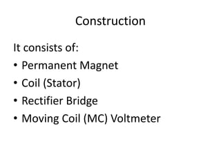 Construction
It consists of:
• Permanent Magnet
• Coil (Stator)
• Rectifier Bridge
• Moving Coil (MC) Voltmeter
 
