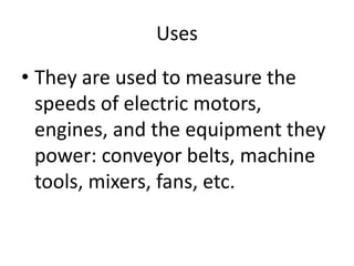 Uses
• They are used to measure the
speeds of electric motors,
engines, and the equipment they
power: conveyor belts, machine
tools, mixers, fans, etc.
 