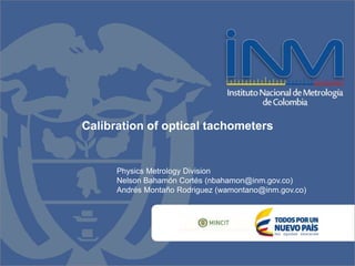 Calibration of optical tachometers
Physics Metrology Division
Nelson Bahamón Cortés (nbahamon@inm.gov.co)
Andrés Montaño Rodriguez (wamontano@inm.gov.co)
 