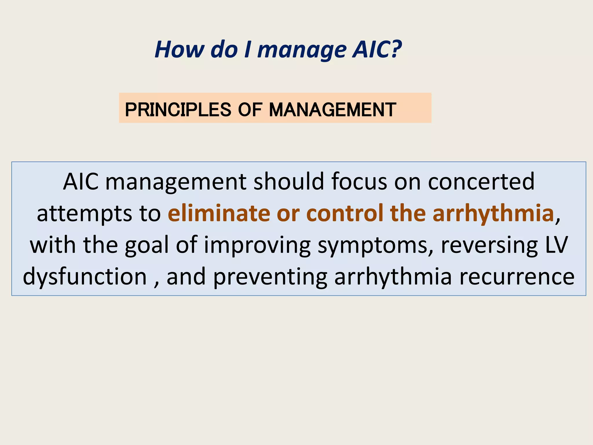 How do I manage AIC?
PRINCIPLES OF MANAGEMENT
AIC management should focus on concerted
attempts to eliminate or control the arrhythmia,
with the goal of improving symptoms, reversing LV
dysfunction , and preventing arrhythmia recurrence
 