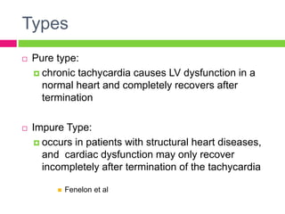 Types
 Pure type:
 chronic tachycardia causes LV dysfunction in a
normal heart and completely recovers after
termination
 Impure Type:
 occurs in patients with structural heart diseases,
and cardiac dysfunction may only recover
incompletely after termination of the tachycardia
 Fenelon et al
 