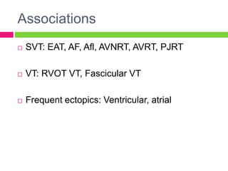 Associations
 SVT: EAT, AF, Afl, AVNRT, AVRT, PJRT
 VT: RVOT VT, Fascicular VT
 Frequent ectopics: Ventricular, atrial
 