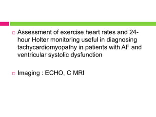  Assessment of exercise heart rates and 24-
hour Holter monitoring useful in diagnosing
tachycardiomyopathy in patients with AF and
ventricular systolic dysfunction
 Imaging : ECHO, C MRI
 