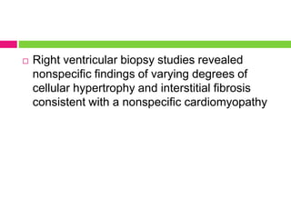  Right ventricular biopsy studies revealed
nonspecific findings of varying degrees of
cellular hypertrophy and interstitial fibrosis
consistent with a nonspecific cardiomyopathy
 