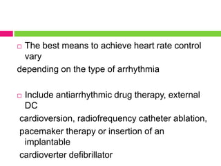  The best means to achieve heart rate control
vary
depending on the type of arrhythmia
 Include antiarrhythmic drug therapy, external
DC
cardioversion, radiofrequency catheter ablation,
pacemaker therapy or insertion of an
implantable
cardioverter defibrillator
 
