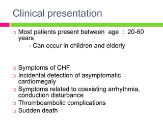 Clinical presentation
 Most patients present between age : 20-60
years
- Can occur in children and elderly
 Symptoms of CHF
 Incidental detection of asymptomatic
cardiomegaly
 Symptoms related to coexisting arrhythmia,
conduction disturbance
 Thromboembolic complications
 Sudden death
 