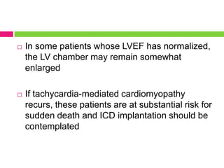  In some patients whose LVEF has normalized,
the LV chamber may remain somewhat
enlarged
 If tachycardia-mediated cardiomyopathy
recurs, these patients are at substantial risk for
sudden death and ICD implantation should be
contemplated
 