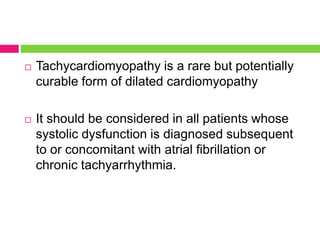  Tachycardiomyopathy is a rare but potentially
curable form of dilated cardiomyopathy
 It should be considered in all patients whose
systolic dysfunction is diagnosed subsequent
to or concomitant with atrial fibrillation or
chronic tachyarrhythmia.
 