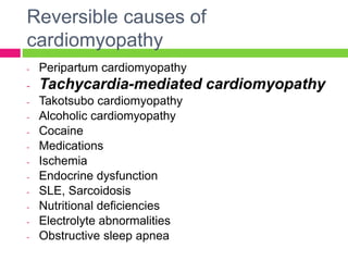 Reversible causes of
cardiomyopathy
- Peripartum cardiomyopathy
- Tachycardia-mediated cardiomyopathy
- Takotsubo cardiomyopathy
- Alcoholic cardiomyopathy
- Cocaine
- Medications
- Ischemia
- Endocrine dysfunction
- SLE, Sarcoidosis
- Nutritional deficiencies
- Electrolyte abnormalities
- Obstructive sleep apnea
 
