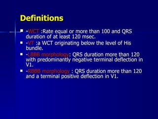 Definitions <ul><li>- WCT  :Rate equal or more than 100 and QRS duration of at least 120 msec. </li></ul><ul><li>- VT  :a ...
