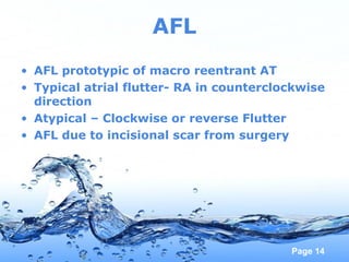 Page 14
AFL
• AFL prototypic of macro reentrant AT
• Typical atrial flutter- RA in counterclockwise
direction
• Atypical – Clockwise or reverse Flutter
• AFL due to incisional scar from surgery
 