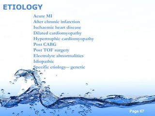 Page 67
ETIOLOGY
Acute MI
After chronic infarction
Ischaemic heart disease
Dilated cardiomyopathy
Hypertrophic cardiomyopathy
Post CABG
Post TOF surgery
Electrolyte abnormalities
Idiopathic
Specific etiology-- genetic
 