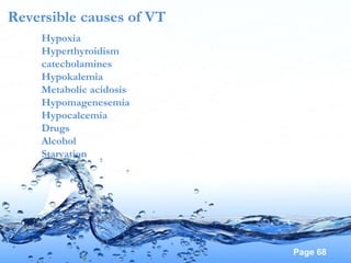 Page 68
Reversible causes of VT
Hypoxia
Hyperthyroidism
catecholamines
Hypokalemia
Metabolic acidosis
Hypomagenesemia
Hypocalcemia
Drugs
Alcohol
Starvation
 