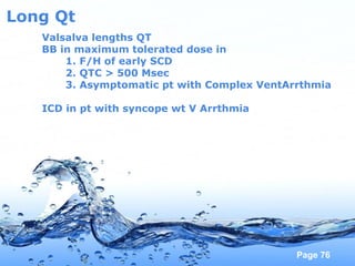 Page 76
Long Qt
Valsalva lengths QT
BB in maximum tolerated dose in
1. F/H of early SCD
2. QTC > 500 Msec
3. Asymptomatic pt with Complex VentArrthmia
ICD in pt with syncope wt V Arrthmia
 