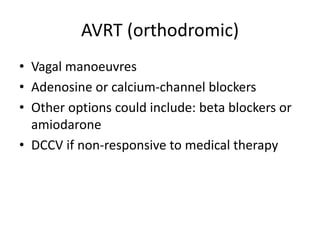 AVRT (orthodromic)
• Vagal manoeuvres
• Adenosine or calcium-channel blockers
• Other options could include: beta blockers or
amiodarone
• DCCV if non-responsive to medical therapy
 
