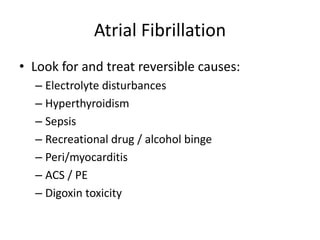 Atrial Fibrillation
• Look for and treat reversible causes:
– Electrolyte disturbances
– Hyperthyroidism
– Sepsis
– Recreational drug / alcohol binge
– Peri/myocarditis
– ACS / PE
– Digoxin toxicity
 