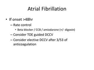 Atrial Fibrillation
• If onset >48hr
– Rate control
• Beta blocker / CCB / amiodarone (+/- digoxin)
– Consider TOE guided DCCV
– Consider elective DCCV after 3/53 of
anticoagulation
 