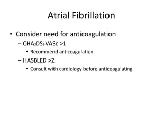 Atrial Fibrillation
• Consider need for anticoagulation
– CHA2DS2-VASc >1
• Recommend anticoagulation
– HASBLED >2
• Consult with cardiology before anticoagulating
 