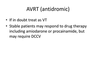 AVRT (antidromic)
• If in doubt treat as VT
• Stable patients may respond to drug therapy
including amiodarone or procainamide, but
may require DCCV
 