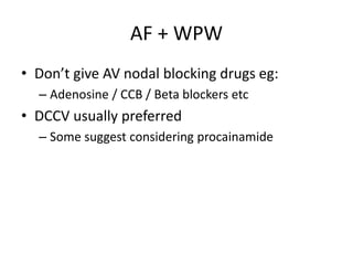 AF + WPW
• Don’t give AV nodal blocking drugs eg:
– Adenosine / CCB / Beta blockers etc
• DCCV usually preferred
– Some suggest considering procainamide
 