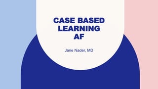 CASE BASED
LEARNING
AF
Jane Nader, MD
 