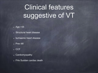 Age >35
Structural heart disease
Ischaemic heart disease
Prev MI
CCF
Cardiomyopathy
FHx Sudden cardiac death
Clinical features
suggestive of VT
 
