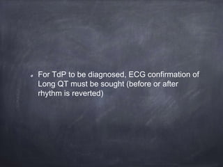 For TdP to be diagnosed, ECG confirmation of
Long QT must be sought (before or after
rhythm is reverted)
 