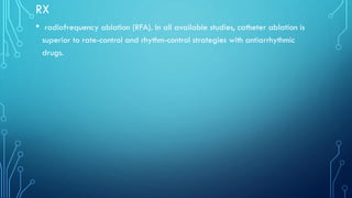 RX
• radiofrequency ablation (RFA). In all available studies, catheter ablation is
superior to rate-control and rhythm-control strategies with antiarrhythmic
drugs.
 