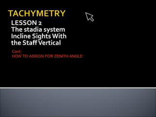 LESSON 2
The stadia system
Incline Sights With
the Staff Vertical
Cont;
HOW TO ASSIGN FOR ZENITH ANGLE

 