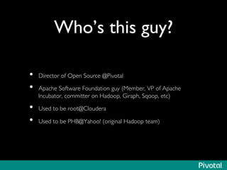 Who’s this guy? 
• Director of Open Source @Pivotal 
• Apache Software Foundation guy (Member, VP of Apache 
Incubator, committer on Hadoop, Giraph, Sqoop, etc) 
• Used to be root@Cloudera 
• Used to be PHB@Yahoo! (original Hadoop team) 
 