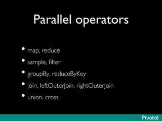 Parallel operators 
• map, reduce 
• sample, filter 
• groupBy, reduceByKey 
• join, leftOuterJoin, rightOuterJoin 
• union, cross 
 