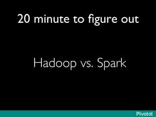 20 minute to figure out 
Hadoop vs. Spark 
 