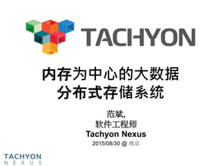 内存为中心的大数据
分布式存储系统
范斌,
软件工程师
Tachyon Nexus
2015/08/30 @ 南京
 