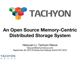 Haoyuan Li, Tachyon Nexus 
haoyuan@tachyonnexus.com 
September 30, 2015 @ Strata and Hadoop World NYC 2015
An Open Source Memory-Centric
Distributed Storage System
 