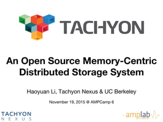 Haoyuan Li, Tachyon Nexus & UC Berkeley 
 
November 19, 2015 @ AMPCamp 6
An Open Source Memory-Centric
Distributed Storage System
 