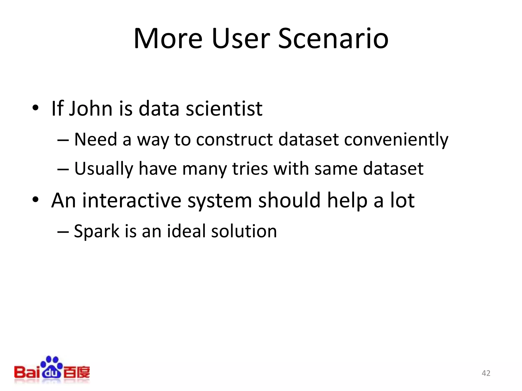 More User Scenario
• If John is data scientist
– Need a way to construct dataset conveniently
– Usually have many tries with same dataset
• An interactive system should help a lot
– Spark is an ideal solution
42
 
