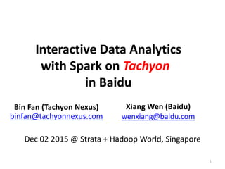 Interactive Data Analytics
with Spark on Tachyon
in Baidu
Bin Fan (Tachyon Nexus)
binfan@tachyonnexus.com
Xiang Wen (Baidu)
wenxiang@baidu.com
Dec 02 2015 @ Strata + Hadoop World, Singapore
1
 