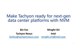 Make Tachyon ready for next-gen
data center platforms with NVM
Mingfei Shi
Intel
mingfei.shi@intel.com
Bin Fan
Tachyon Nexus
binfan@tachyonnexus.com
1
 