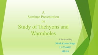 A
Seminar Presentation
on
Study of Tachyons and
Warmholes
Submitted By
Nitish Kumar Singh
1512240911
ME-88
 