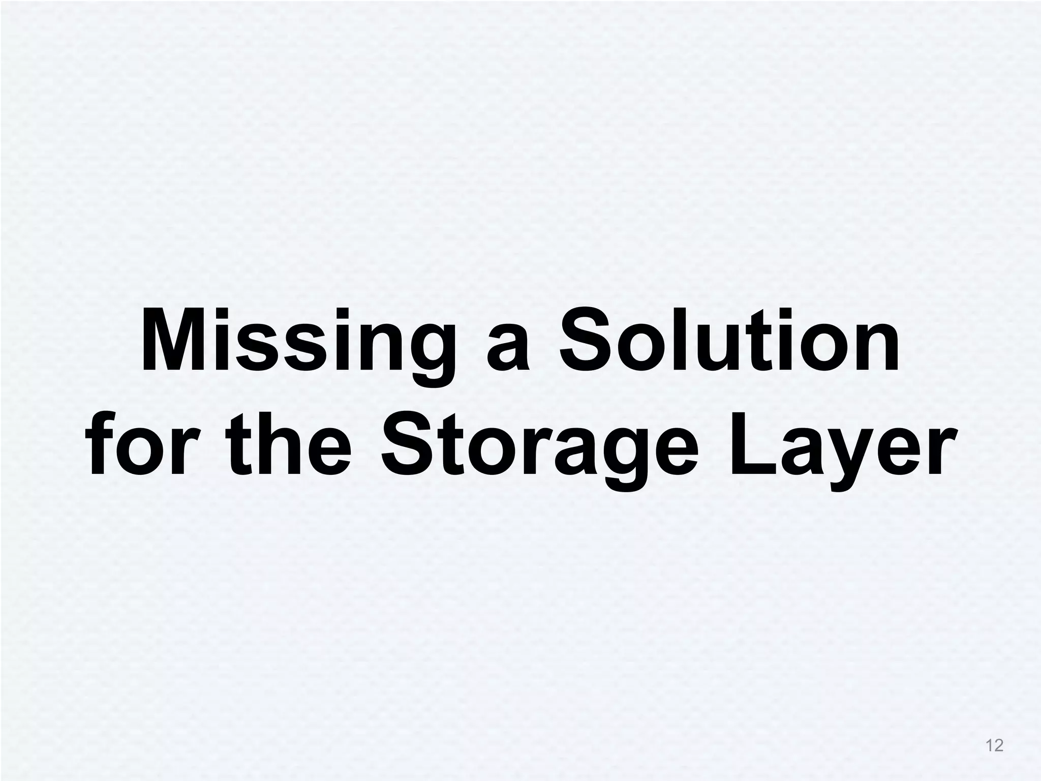 12
Missing a Solution
for the Storage Layer
 