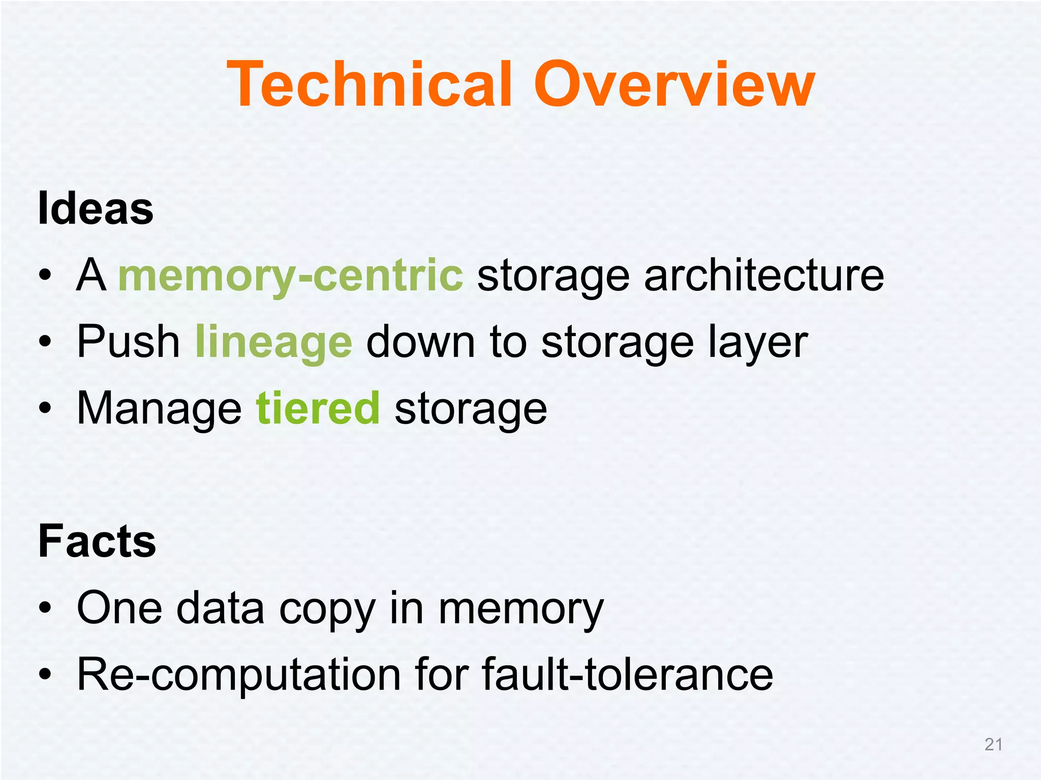 Technical Overview
Ideas
• A memory-centric storage architecture
• Push lineage down to storage layer
• Manage tiered storage
Facts
• One data copy in memory
• Re-computation for fault-tolerance
21
 