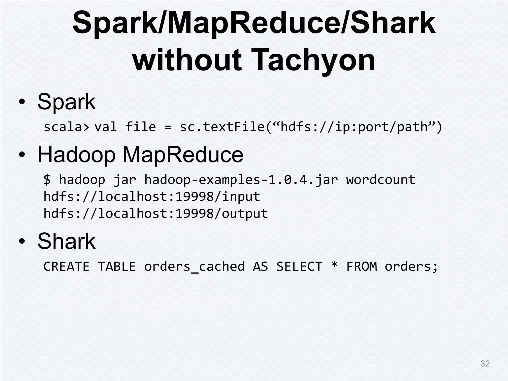 Spark/MapReduce/Shark
without Tachyon
• Spark
scala> val file = sc.textFile(“hdfs://ip:port/path”)
• Hadoop MapReduce
$ hadoop jar hadoop-examples-1.0.4.jar wordcount
hdfs://localhost:19998/input
hdfs://localhost:19998/output
• Shark
CREATE TABLE orders_cached AS SELECT * FROM orders;
32
 