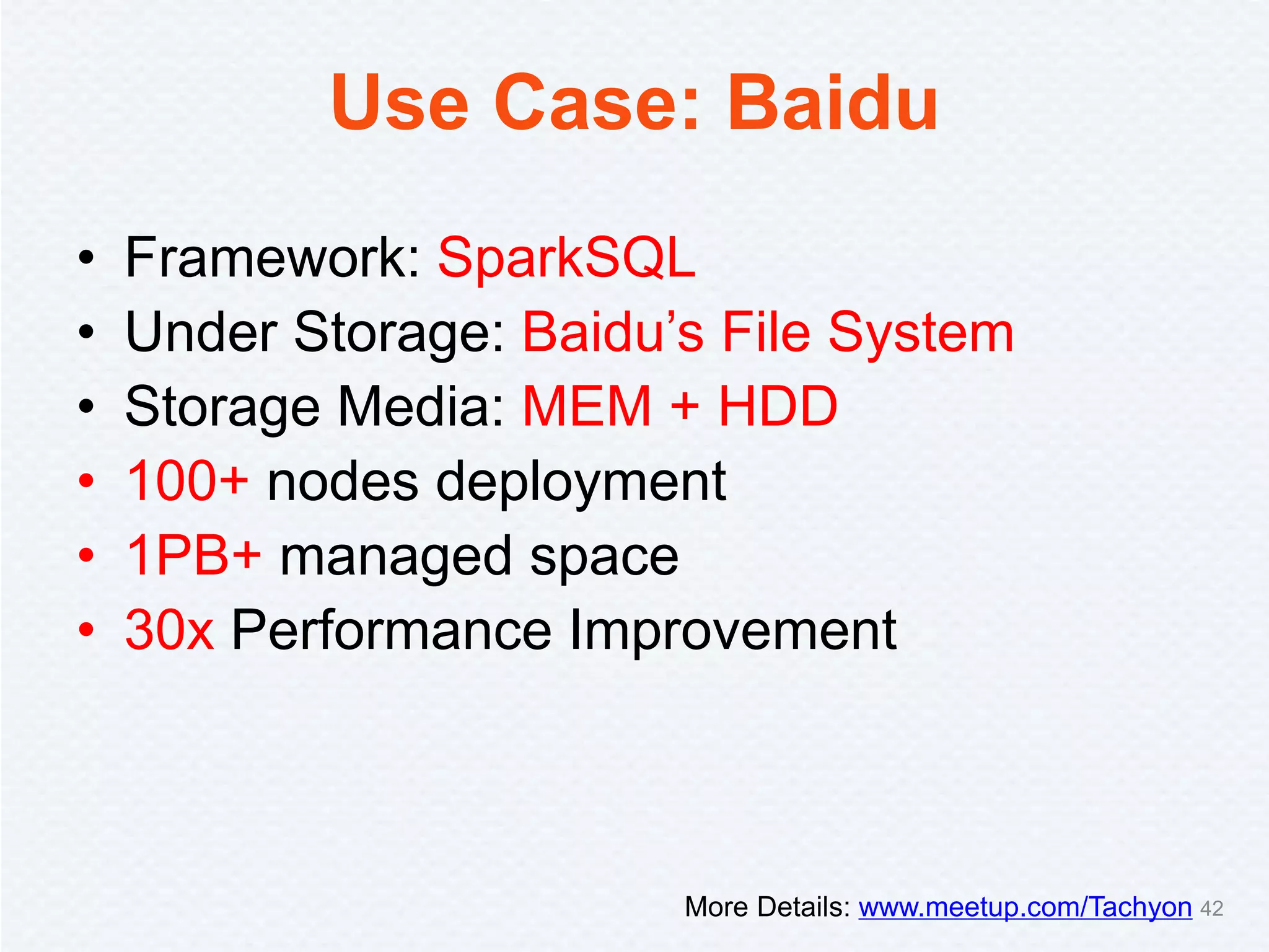 Use Case: Baidu
• Framework: SparkSQL
• Under Storage: Baidu’s File System
• Storage Media: MEM + HDD
• 100+ nodes deployment
• 1PB+ managed space
• 30x Performance Improvement
More Details: www.meetup.com/Tachyon 42
 