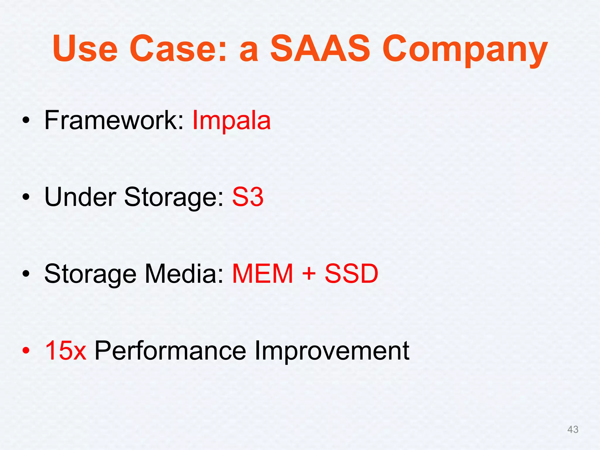 Use Case: a SAAS Company
• Framework: Impala
• Under Storage: S3
• Storage Media: MEM + SSD
• 15x Performance Improvement
43
 