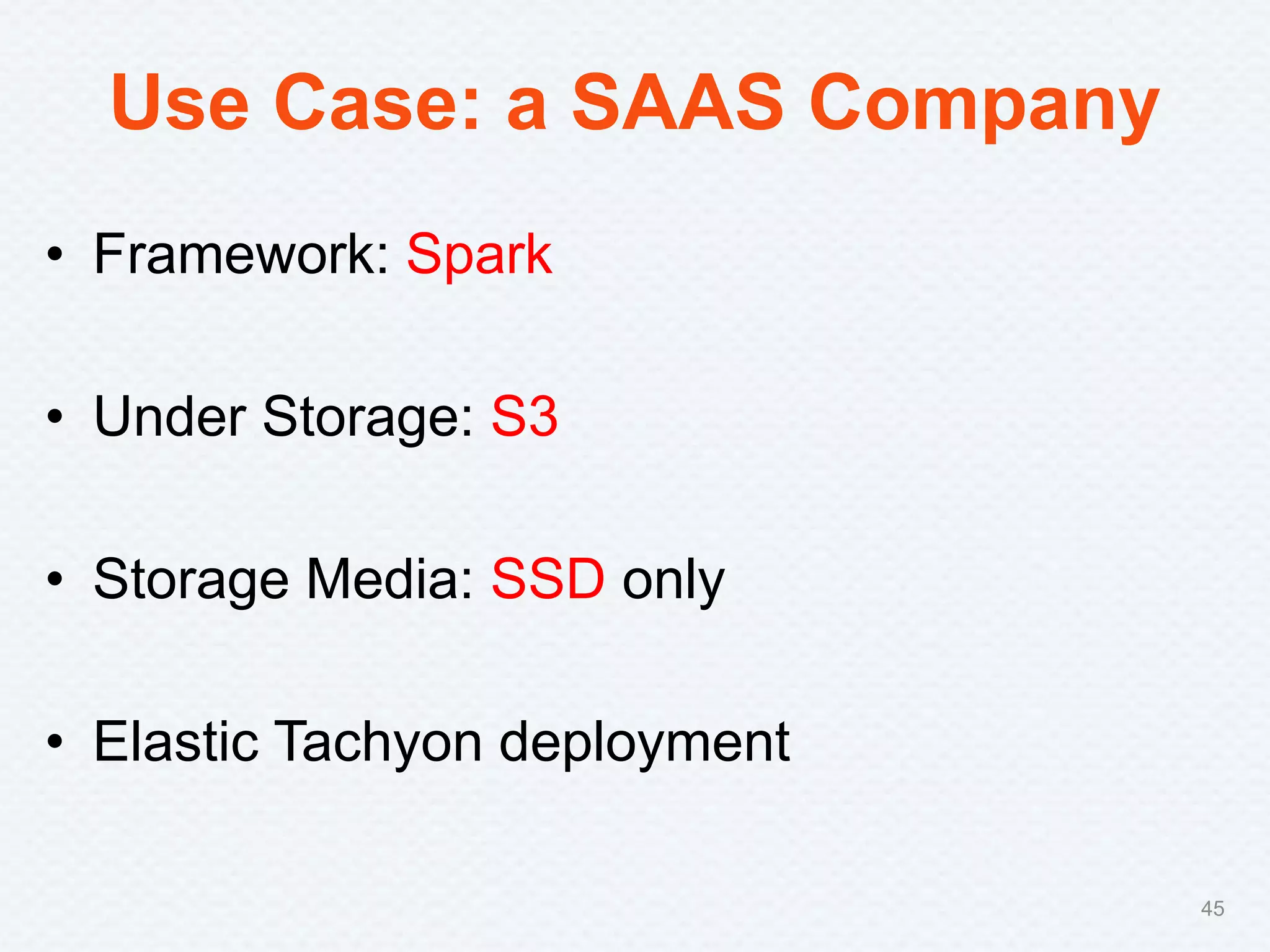 Use Case: a SAAS Company
• Framework: Spark
• Under Storage: S3
• Storage Media: SSD only
• Elastic Tachyon deployment
45
 
