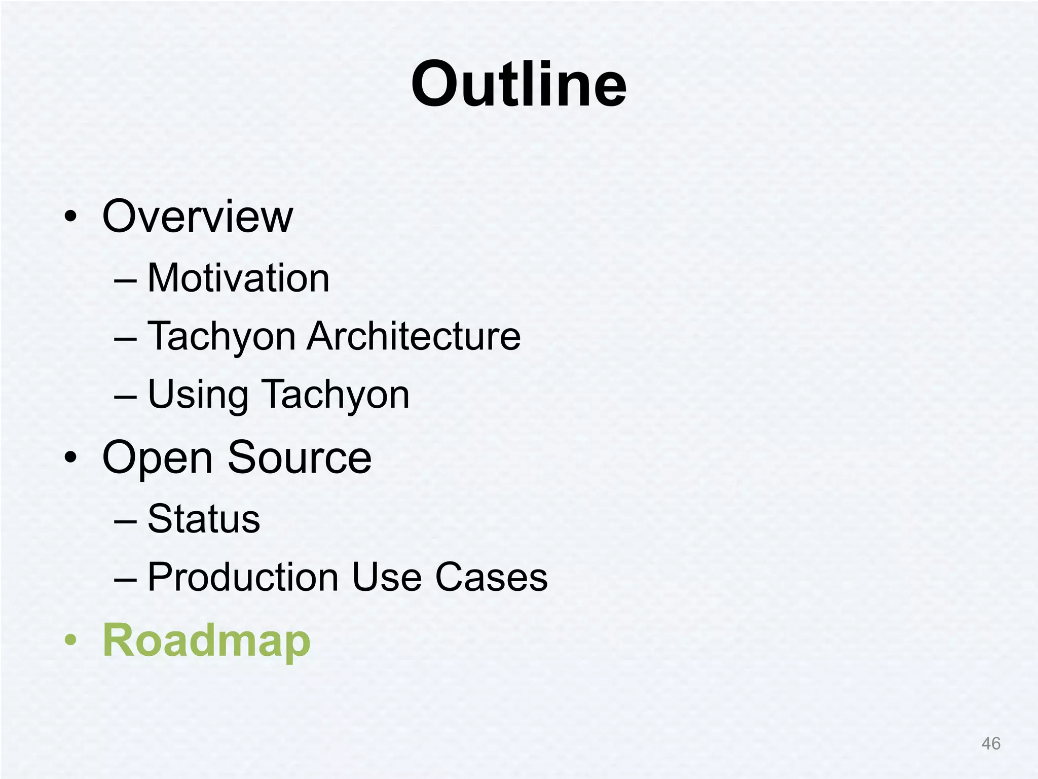 Outline
• Overview
– Motivation
– Tachyon Architecture
– Using Tachyon
• Open Source
– Status
– Production Use Cases
• Roadmap
46
 
