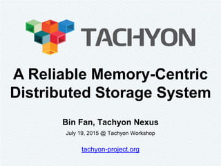Bin Fan, Tachyon Nexus
July 19, 2015 @ Tachyon Workshop
tachyon-project.org
A Reliable Memory-Centric
Distributed Storage System
 