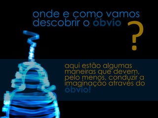 onde e como vamos
descobrir o óbvio

                     ?
     aqui estão algumas
     maneiras que devem,
     pelo menos, conduzir a
     imaginação através do
     óbvio!
 