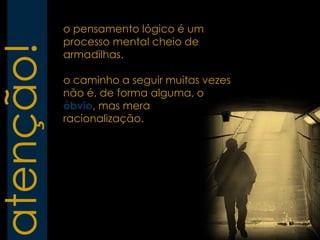 o pensamento lógico é um
           processo mental cheio de
atenção!
           armadilhas.

           o caminho a seguir muitas vezes
           não é, de forma alguma, o
           óbvio, mas mera
           racionalização.
 